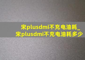 宋plusdmi不充电油耗_宋plusdmi不充电油耗多少