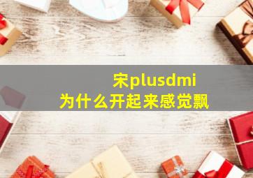 宋plusdmi为什么开起来感觉飘