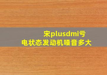 宋plusdmi亏电状态发动机噪音多大