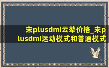 宋plusdmi云辇价格_宋plusdmi运动模式和普通模式