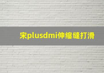 宋plusdmi伸缩缝打滑