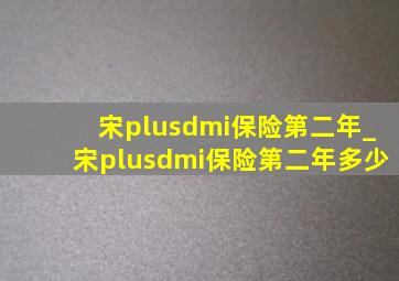 宋plusdmi保险第二年_宋plusdmi保险第二年多少