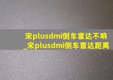 宋plusdmi倒车雷达不响_宋plusdmi倒车雷达距离