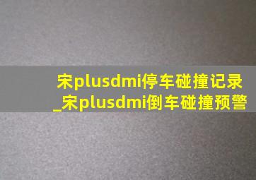 宋plusdmi停车碰撞记录_宋plusdmi倒车碰撞预警