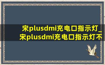 宋plusdmi充电口指示灯_宋plusdmi充电口指示灯不亮