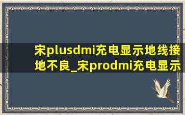 宋plusdmi充电显示地线接地不良_宋prodmi充电显示地线接地不良