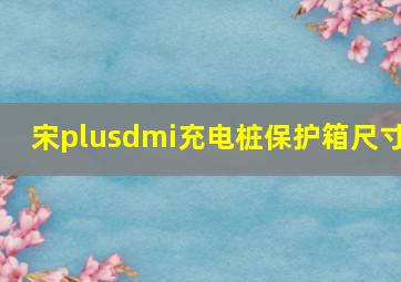 宋plusdmi充电桩保护箱尺寸