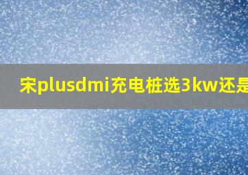 宋plusdmi充电桩选3kw还是7kw