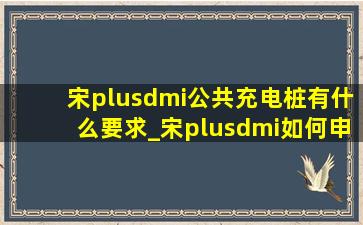 宋plusdmi公共充电桩有什么要求_宋plusdmi如何申请充电桩