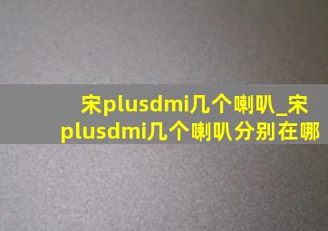 宋plusdmi几个喇叭_宋plusdmi几个喇叭分别在哪