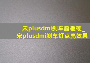 宋plusdmi刹车踏板硬_宋plusdmi刹车灯点亮效果