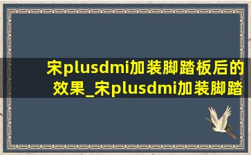 宋plusdmi加装脚踏板后的效果_宋plusdmi加装脚踏