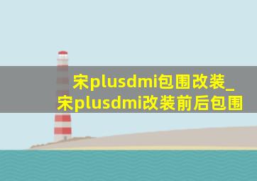 宋plusdmi包围改装_宋plusdmi改装前后包围