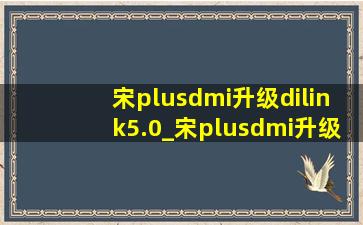 宋plusdmi升级dilink5.0_宋plusdmi升级dilink5.0(低价烟批发网)推送