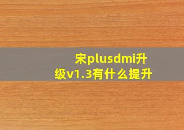 宋plusdmi升级v1.3有什么提升