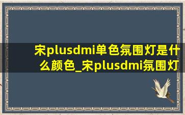 宋plusdmi单色氛围灯是什么颜色_宋plusdmi氛围灯单色是什么颜色