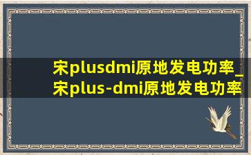 宋plusdmi原地发电功率_宋plus-dmi原地发电功率是多少