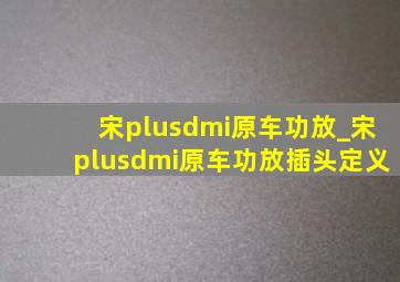 宋plusdmi原车功放_宋plusdmi原车功放插头定义