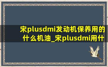 宋plusdmi发动机保养用的什么机油_宋plusdmi用什么机油