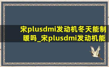 宋plusdmi发动机冬天能制暖吗_宋plusdmi发动机能给电充满吗