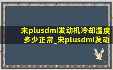 宋plusdmi发动机冷却温度多少正常_宋plusdmi发动机冷却液温度过高