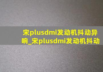 宋plusdmi发动机抖动异响_宋plusdmi发动机抖动