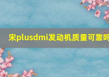 宋plusdmi发动机质量可靠吗