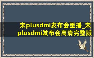 宋plusdmi发布会重播_宋plusdmi发布会高清完整版