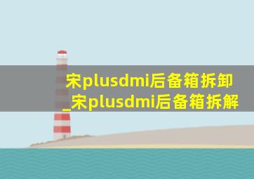 宋plusdmi后备箱拆卸_宋plusdmi后备箱拆解