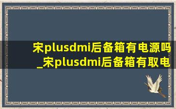 宋plusdmi后备箱有电源吗_宋plusdmi后备箱有取电口么