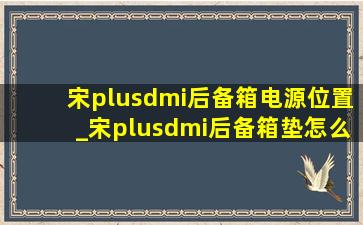 宋plusdmi后备箱电源位置_宋plusdmi后备箱垫怎么放