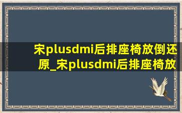 宋plusdmi后排座椅放倒还原_宋plusdmi后排座椅放不平的原因