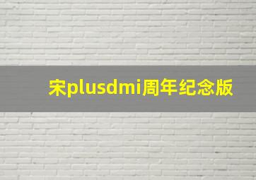 宋plusdmi周年纪念版