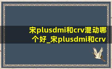 宋plusdmi和crv混动哪个好_宋plusdmi和crv混动