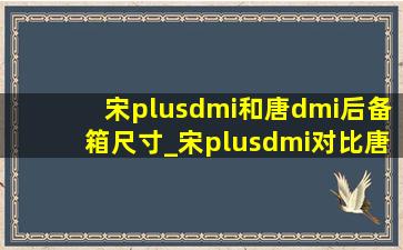 宋plusdmi和唐dmi后备箱尺寸_宋plusdmi对比唐dmi后备箱展示