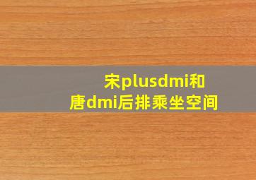 宋plusdmi和唐dmi后排乘坐空间