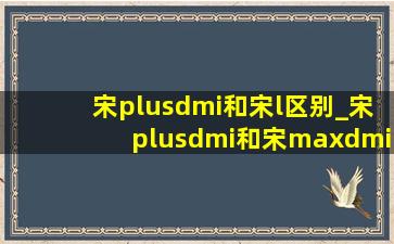 宋plusdmi和宋l区别_宋plusdmi和宋maxdmi区别