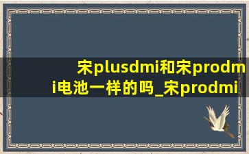 宋plusdmi和宋prodmi电池一样的吗_宋prodmi和宋plusdmi电池区别