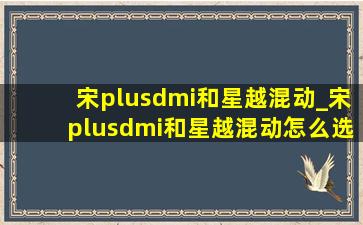 宋plusdmi和星越混动_宋plusdmi和星越混动怎么选