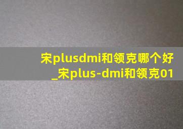 宋plusdmi和领克哪个好_宋plus-dmi和领克01