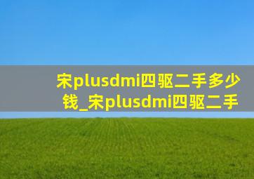 宋plusdmi四驱二手多少钱_宋plusdmi四驱二手