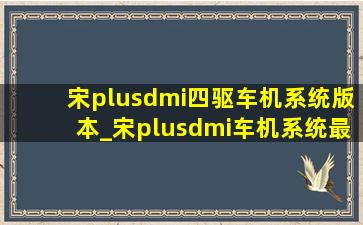 宋plusdmi四驱车机系统版本_宋plusdmi车机系统最新版本