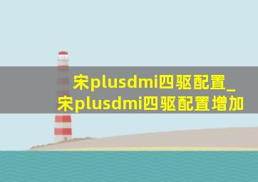 宋plusdmi四驱配置_宋plusdmi四驱配置增加