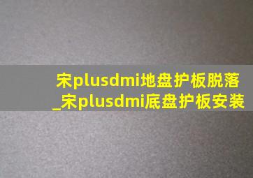 宋plusdmi地盘护板脱落_宋plusdmi底盘护板安装