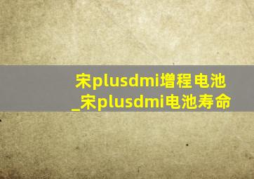 宋plusdmi增程电池_宋plusdmi电池寿命