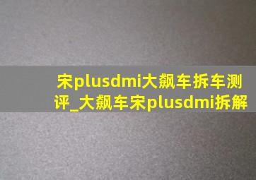 宋plusdmi大飙车拆车测评_大飙车宋plusdmi拆解