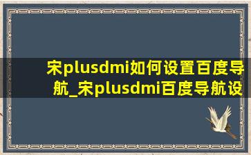 宋plusdmi如何设置百度导航_宋plusdmi百度导航设置