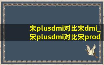 宋plusdmi对比宋dmi_宋plusdmi对比宋prodmi区别