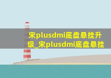 宋plusdmi底盘悬挂升级_宋plusdmi底盘悬挂