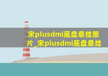 宋plusdmi底盘悬挂图片_宋plusdmi底盘悬挂